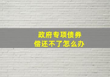 政府专项债券偿还不了怎么办