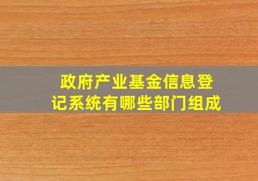 政府产业基金信息登记系统有哪些部门组成