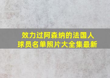 效力过阿森纳的法国人球员名单照片大全集最新