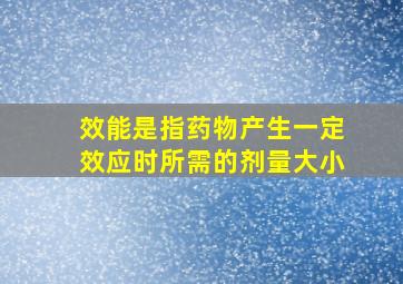 效能是指药物产生一定效应时所需的剂量大小