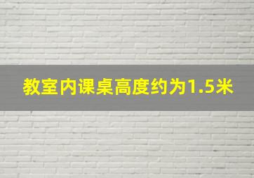 教室内课桌高度约为1.5米