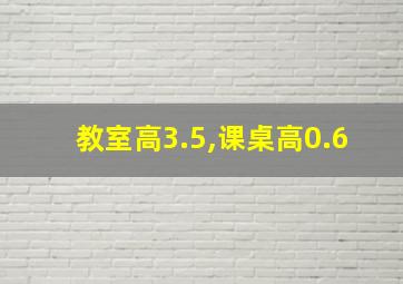 教室高3.5,课桌高0.6