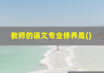 教师的语文专业修养是()