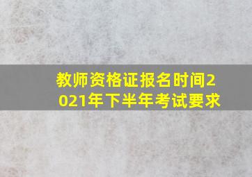 教师资格证报名时间2021年下半年考试要求