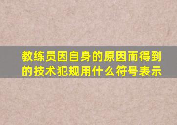 教练员因自身的原因而得到的技术犯规用什么符号表示