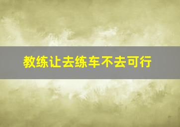 教练让去练车不去可行