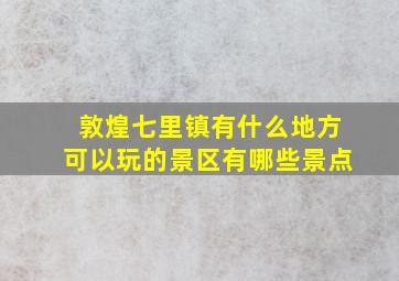 敦煌七里镇有什么地方可以玩的景区有哪些景点