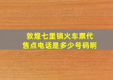 敦煌七里镇火车票代售点电话是多少号码啊