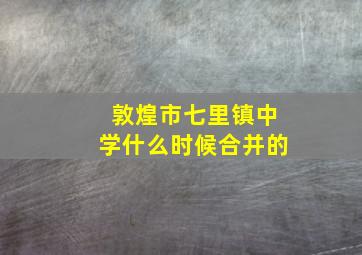 敦煌市七里镇中学什么时候合并的