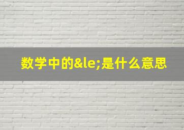 数学中的≤是什么意思