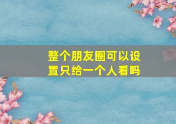 整个朋友圈可以设置只给一个人看吗