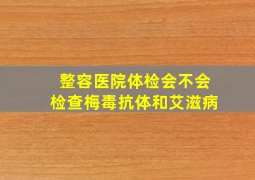 整容医院体检会不会检查梅毒抗体和艾滋病