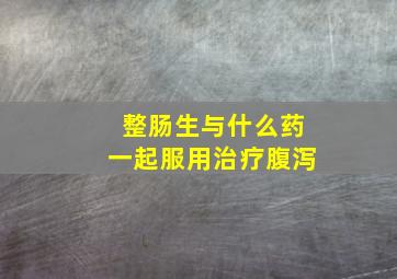 整肠生与什么药一起服用治疗腹泻