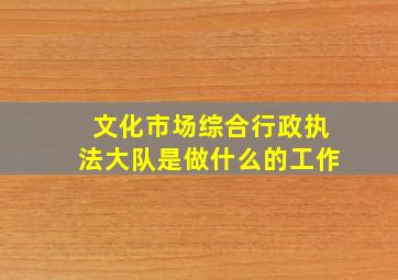 文化市场综合行政执法大队是做什么的工作