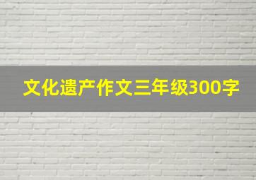 文化遗产作文三年级300字