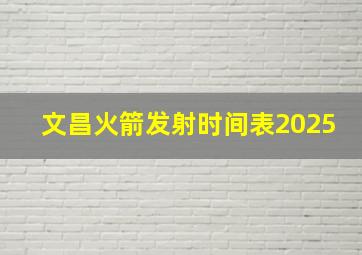 文昌火箭发射时间表2025