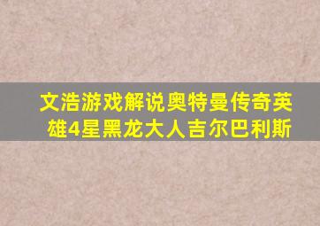 文浩游戏解说奥特曼传奇英雄4星黑龙大人吉尔巴利斯