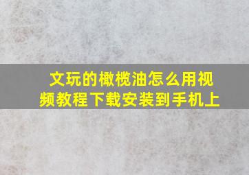 文玩的橄榄油怎么用视频教程下载安装到手机上