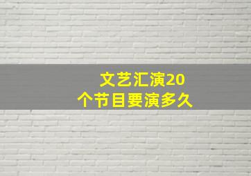 文艺汇演20个节目要演多久