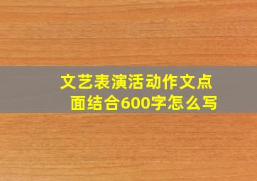 文艺表演活动作文点面结合600字怎么写