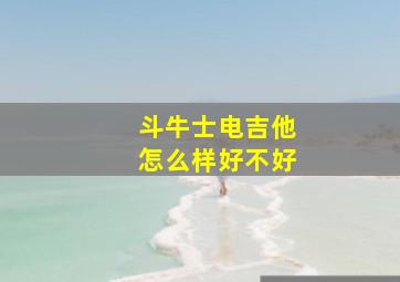 斗牛士电吉他怎么样好不好