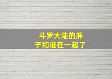 斗罗大陆的胖子和谁在一起了