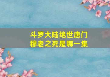 斗罗大陆绝世唐门穆老之死是哪一集