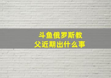 斗鱼俄罗斯教父近期出什么事