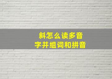 斜怎么读多音字并组词和拼音