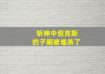 斩神中倪克斯的子嗣被谁杀了