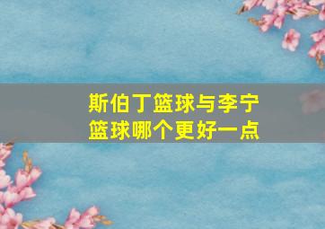 斯伯丁篮球与李宁篮球哪个更好一点