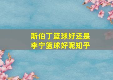 斯伯丁篮球好还是李宁篮球好呢知乎