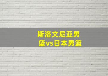 斯洛文尼亚男篮vs日本男篮