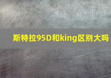 斯特拉95D和king区别大吗