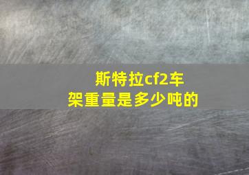 斯特拉cf2车架重量是多少吨的