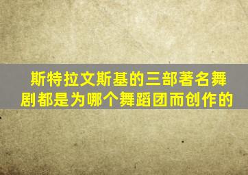 斯特拉文斯基的三部著名舞剧都是为哪个舞蹈团而创作的