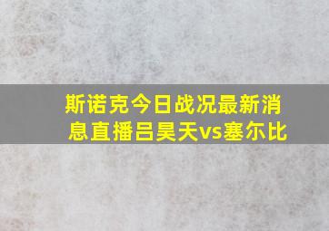 斯诺克今日战况最新消息直播吕昊天vs塞尓比