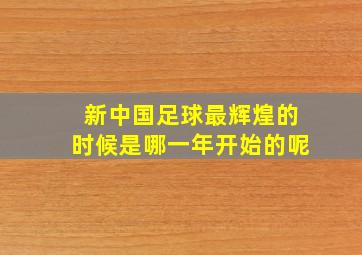 新中国足球最辉煌的时候是哪一年开始的呢