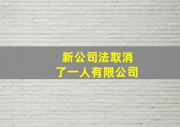 新公司法取消了一人有限公司