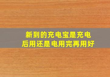 新到的充电宝是充电后用还是电用完再用好