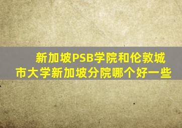 新加坡PSB学院和伦敦城市大学新加坡分院哪个好一些