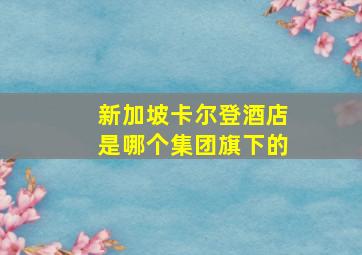 新加坡卡尔登酒店是哪个集团旗下的