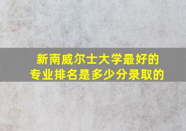 新南威尔士大学最好的专业排名是多少分录取的