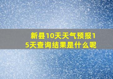 新县10天天气预报15天查询结果是什么呢