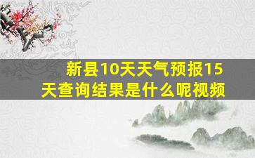 新县10天天气预报15天查询结果是什么呢视频