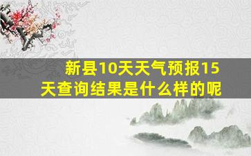 新县10天天气预报15天查询结果是什么样的呢