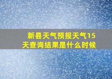 新县天气预报天气15天查询结果是什么时候