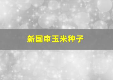 新国审玉米种子