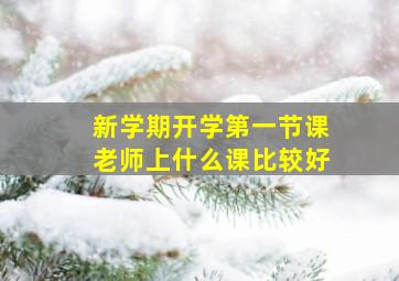 新学期开学第一节课老师上什么课比较好