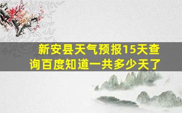 新安县天气预报15天查询百度知道一共多少天了